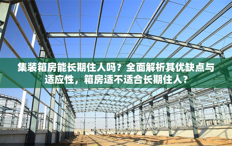 集裝箱房能長期住人嗎？全面解析其優(yōu)缺點(diǎn)與適應(yīng)性，箱房適不適合長期住人？ 行業(yè)新聞