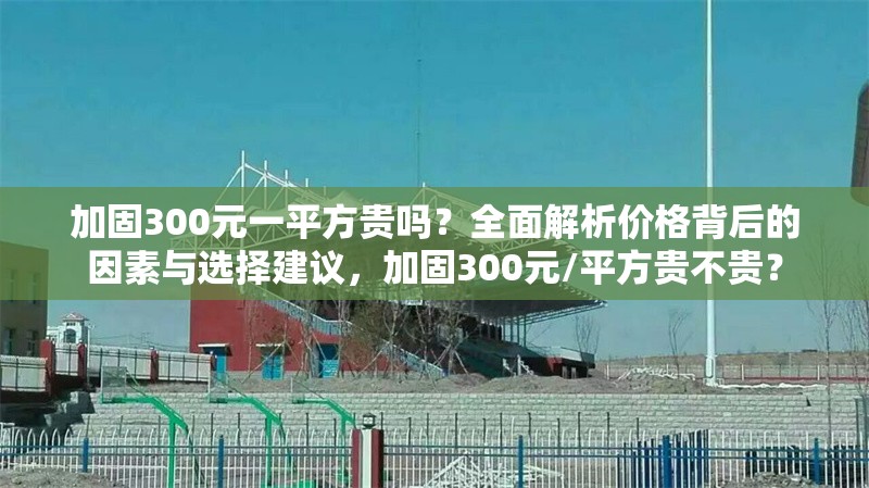 加固300元一平方貴嗎？全面解析價格背后的因素與選擇建議，加固300元/平方貴不貴？ 行業(yè)新聞