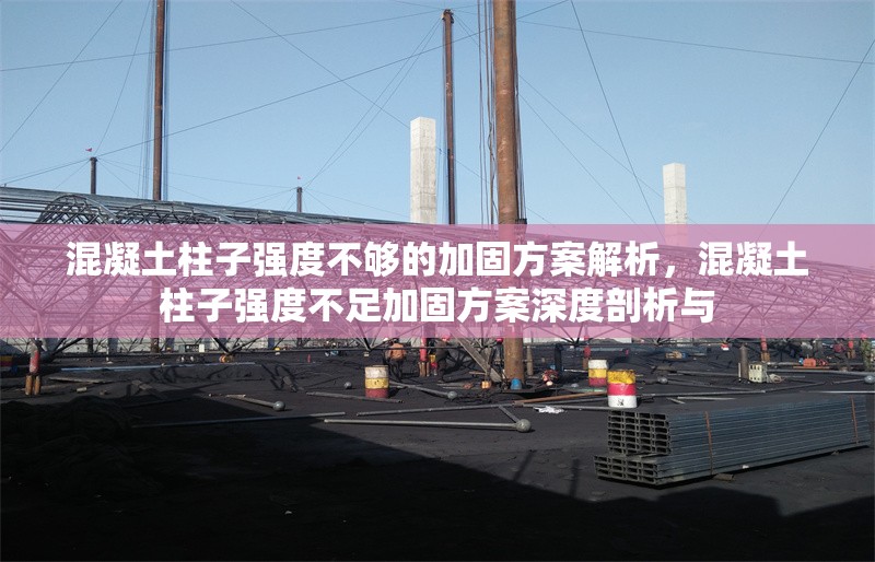 混凝土柱子強度不夠的加固方案解析，混凝土柱子強度不足加固方案深度剖析與 行業(yè)新聞