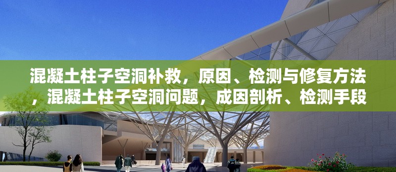 混凝土柱子空洞補(bǔ)救，原因、檢測(cè)與修復(fù)方法，混凝土柱子空洞問題，成因剖析、檢測(cè)手段及修復(fù)策略 行業(yè)新聞