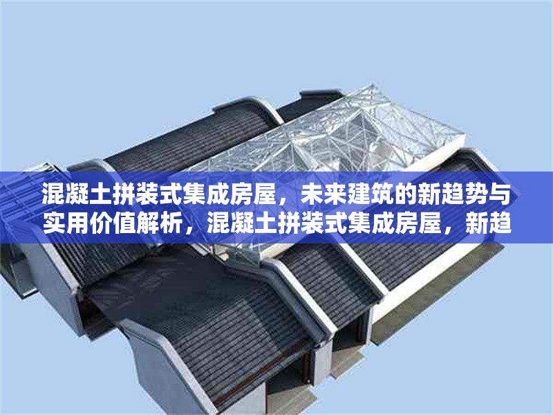 混凝土拼裝式集成房屋，未來建筑的新趨勢與實用價值解析，混凝土拼裝式集成房屋，新趨勢下的實用價值剖析 行業(yè)新聞