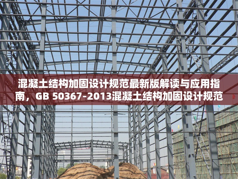 混凝土結構加固設計規(guī)范最新版解讀與應用指南，GB 50367-2013混凝土結構加固設計規(guī)范深度解析 行業(yè)新聞