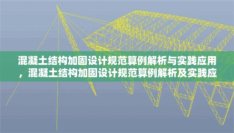 混凝土結(jié)構(gòu)加固設(shè)計(jì)規(guī)范算例解析與實(shí)踐應(yīng)用，混凝土結(jié)構(gòu)加固設(shè)計(jì)規(guī)范算例解析及實(shí)踐應(yīng)用探析