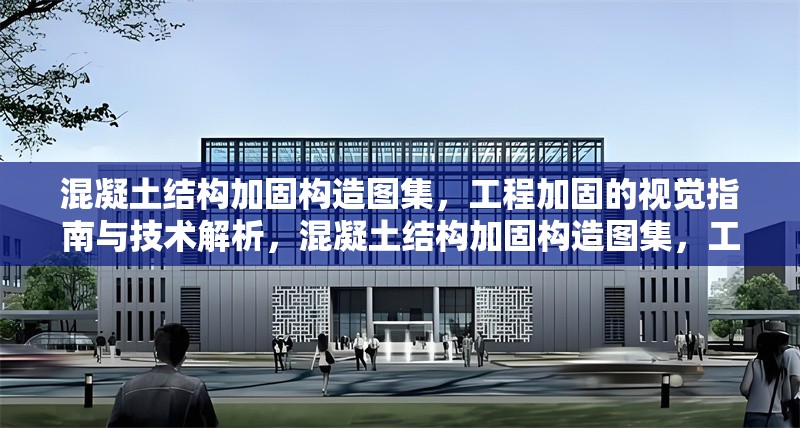混凝土結(jié)構(gòu)加固構(gòu)造圖集，工程加固的視覺指南與技術(shù)解析，混凝土結(jié)構(gòu)加固構(gòu)造圖集，工程加固的視覺寶典與