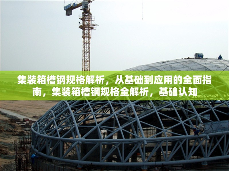 集裝箱槽鋼規(guī)格解析，從基礎(chǔ)到應(yīng)用的全面指南，集裝箱槽鋼規(guī)格全解析，基礎(chǔ)認(rèn)知 行業(yè)新聞