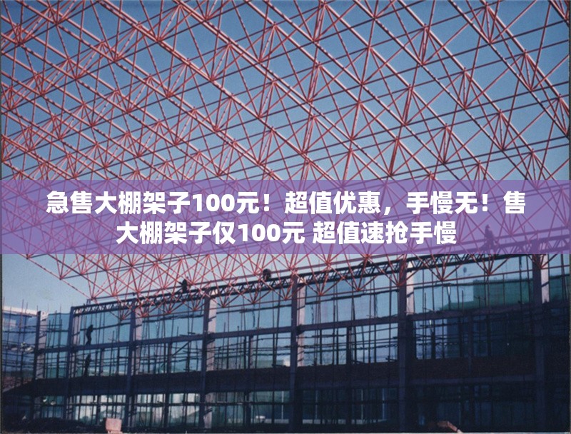 急售大棚架子100元！超值優(yōu)惠，手慢無！售大棚架子僅100元 超值速搶手慢 行業(yè)新聞