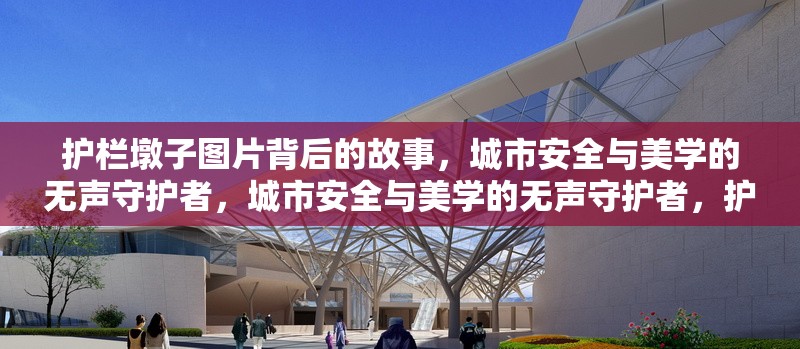 護(hù)欄墩子圖片背后的故事，城市安全與美學(xué)的無聲守護(hù)者，城市安全與美學(xué)的無聲守護(hù)者，護(hù)欄墩子圖片背后 行業(yè)新聞