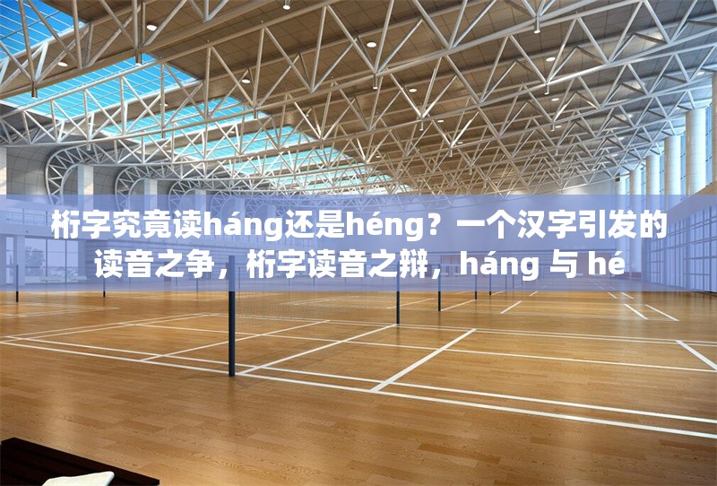 桁字究竟讀háng還是héng？一個漢字引發(fā)的讀音之爭，桁字讀音之辯，háng 與 hé 行業(yè)新聞