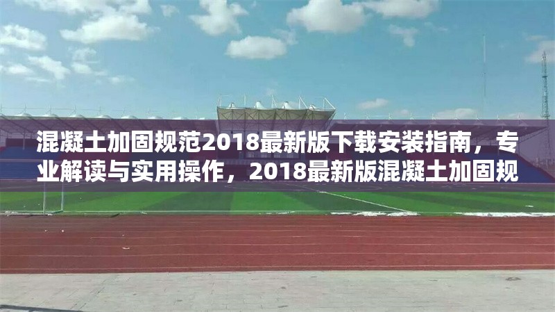 混凝土加固規(guī)范2018最新版下載安裝指南，專業(yè)解讀與實(shí)用操作，2018最新版混凝土加固規(guī)范下載安裝