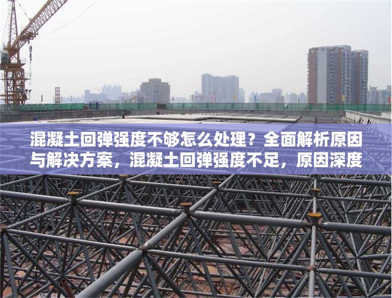 混凝土回彈強(qiáng)度不夠怎么處理？全面解析原因與解決方案，混凝土回彈強(qiáng)度不足，原因深度剖析與解決方案全攻略 行業(yè)新聞