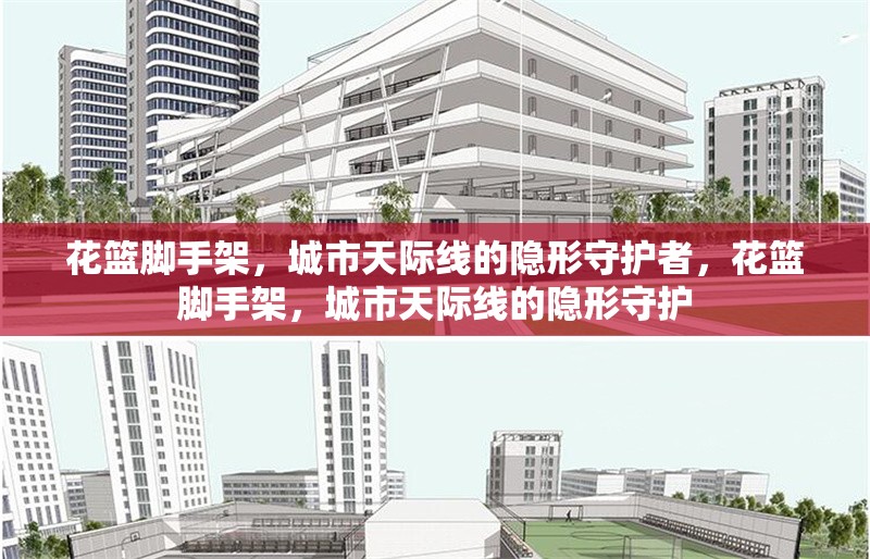 花籃腳手架，城市天際線的隱形守護(hù)者，花籃腳手架，城市天際線的隱形守護(hù)