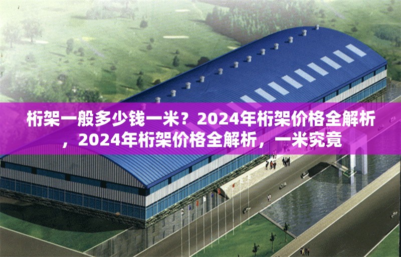 桁架一般多少錢(qián)一米？2024年桁架價(jià)格全解析，2024年桁架價(jià)格全解析，一米究竟 行業(yè)新聞