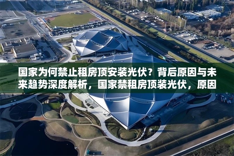 國家為何禁止租房頂安裝光伏？背后原因與未來趨勢深度解析，國家禁租房頂裝光伏，原因剖析 行業(yè)新聞