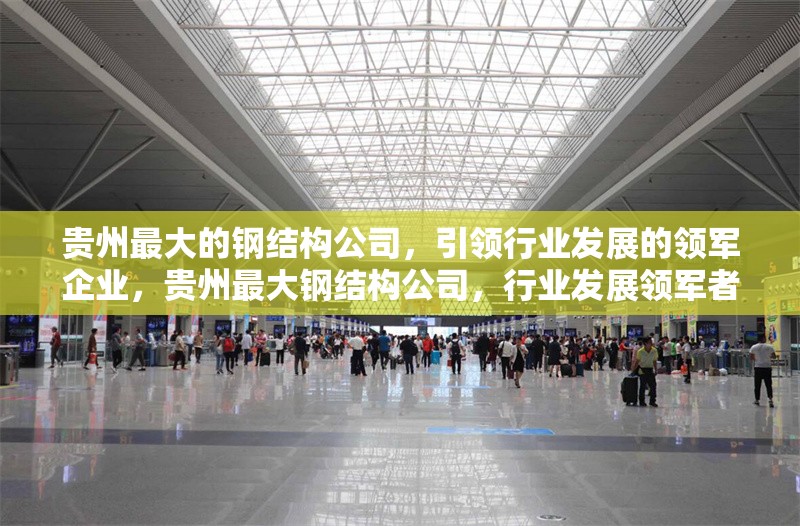 貴州最大的鋼結(jié)構(gòu)公司，引領(lǐng)行業(yè)發(fā)展的領(lǐng)軍企業(yè)，貴州最大鋼結(jié)構(gòu)公司，行業(yè)發(fā)展領(lǐng)軍者
