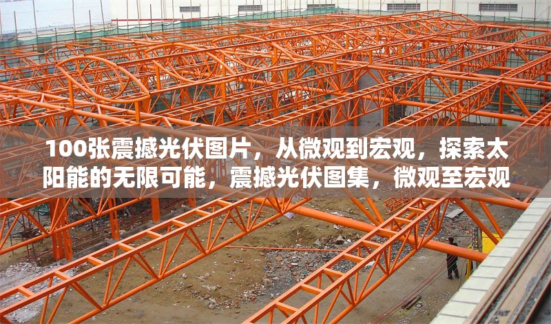 100張震撼光伏圖片，從微觀到宏觀，探索太陽能的無限可能，震撼光伏圖集，微觀至宏觀，探尋太陽能