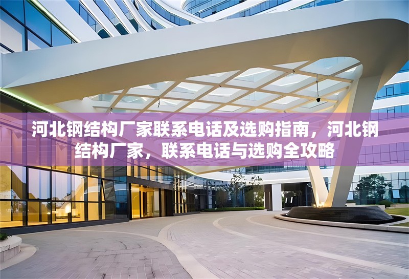 河北鋼結(jié)構(gòu)廠家聯(lián)系電話(huà)及選購(gòu)指南，河北鋼結(jié)構(gòu)廠家，聯(lián)系電話(huà)與選購(gòu)全攻略