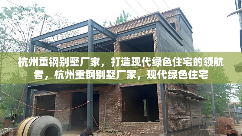 杭州重鋼別墅廠家，打造現(xiàn)代綠色住宅的領(lǐng)航者，杭州重鋼別墅廠家，現(xiàn)代綠色住宅