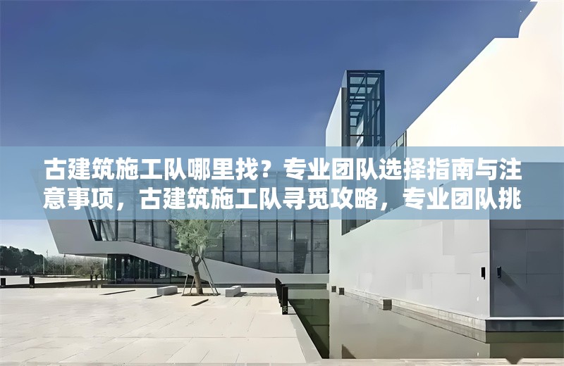 古建筑施工隊哪里找？專業(yè)團隊選擇指南與注意事項，古建筑施工隊尋覓攻略，專業(yè)團隊挑選要點及注意事項詳解 行業(yè)新聞