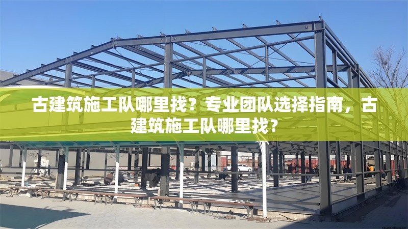 古建筑施工隊(duì)哪里找？專業(yè)團(tuán)隊(duì)選擇指南，古建筑施工隊(duì)哪里找？ 行業(yè)新聞