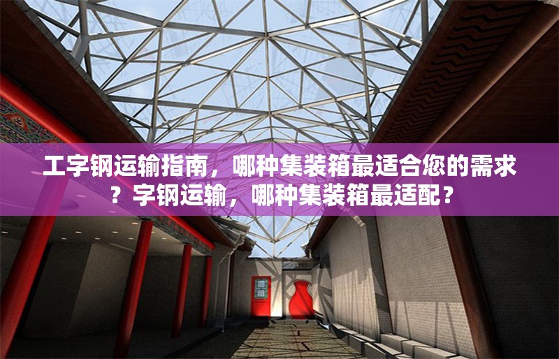 工字鋼運(yùn)輸指南，哪種集裝箱最適合您的需求？字鋼運(yùn)輸，哪種集裝箱最適配？