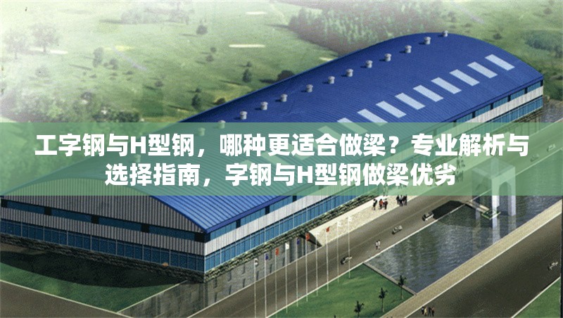 工字鋼與H型鋼，哪種更適合做梁？專業(yè)解析與選擇指南，字鋼與H型鋼做梁優(yōu)劣 行業(yè)新聞