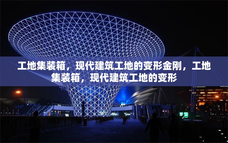 工地集裝箱，現(xiàn)代建筑工地的變形金剛，工地集裝箱，現(xiàn)代建筑工地的變形