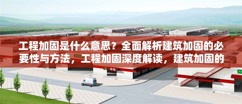 工程加固是什么意思？全面解析建筑加固的必要性與方法，工程加固深度解讀，建筑加固的必要性、方法及核心要點(diǎn)剖析