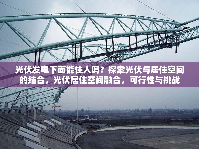 光伏發(fā)電下面能住人嗎？探索光伏與居住空間的結(jié)合，光伏居住空間融合，可行性與挑戰(zhàn) 行業(yè)新聞