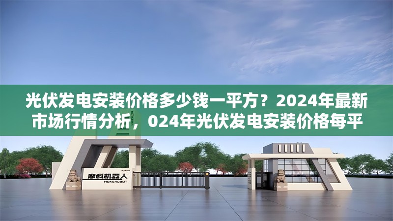 光伏發(fā)電安裝價(jià)格多少錢(qián)一平方？2024年最新市場(chǎng)行情分析，024年光伏發(fā)電安裝價(jià)格每平方多少錢(qián)？ 行業(yè)新聞