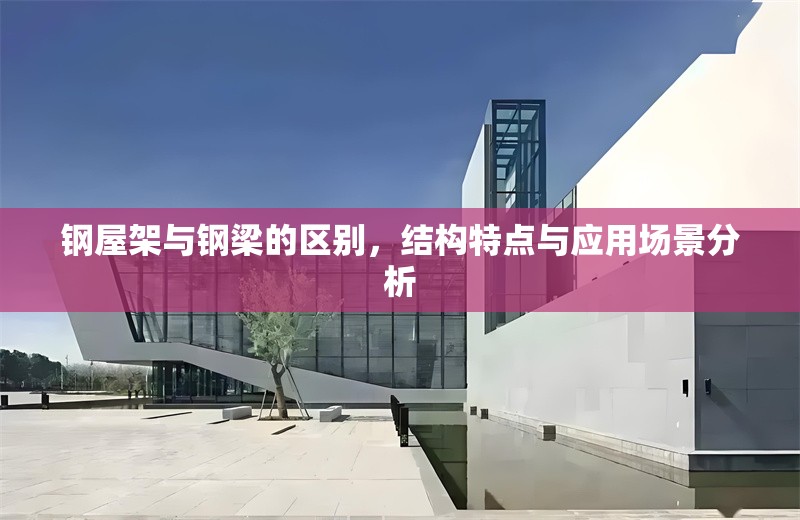 鋼屋架與鋼梁的區(qū)別，結構特點與應用場景分析 行業(yè)新聞