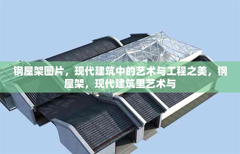 鋼屋架圖片，現(xiàn)代建筑中的藝術(shù)與工程之美，鋼屋架，現(xiàn)代建筑里藝術(shù)與