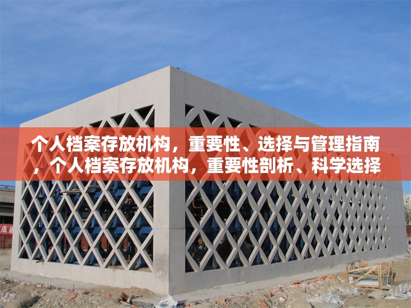 個人檔案存放機構，重要性、選擇與管理指南，個人檔案存放機構，重要性剖析、科學選擇與管理全攻略 行業(yè)新聞