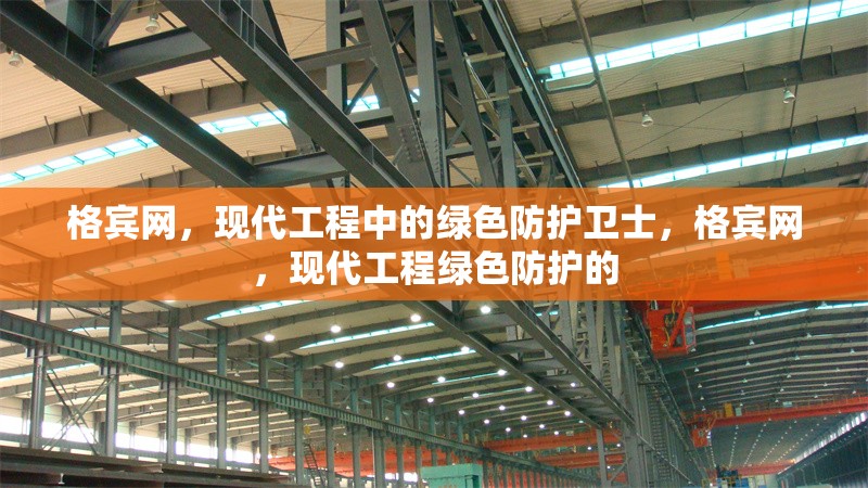 格賓網(wǎng)，現(xiàn)代工程中的綠色防護(hù)衛(wèi)士，格賓網(wǎng)，現(xiàn)代工程綠色防護(hù)的