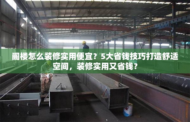 閣樓怎么裝修實(shí)用便宜？5大省錢技巧打造舒適空間，裝修實(shí)用又省錢？