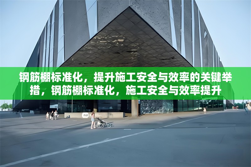 鋼筋棚標(biāo)準(zhǔn)化，提升施工安全與效率的關(guān)鍵舉措，鋼筋棚標(biāo)準(zhǔn)化，施工安全與效率提升