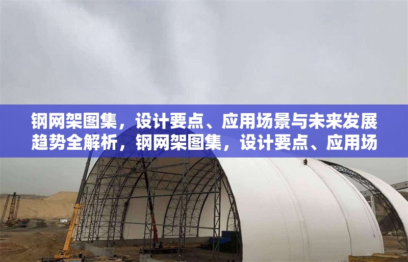 鋼網(wǎng)架圖集，設(shè)計(jì)要點(diǎn)、應(yīng)用場(chǎng)景與未來(lái)發(fā)展趨勢(shì)全解析，鋼網(wǎng)架圖集，設(shè)計(jì)要點(diǎn)、應(yīng)用場(chǎng)景及未來(lái)趨勢(shì)深度
