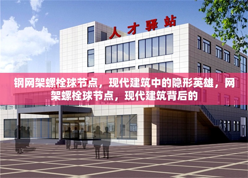 鋼網(wǎng)架螺栓球節(jié)點(diǎn)，現(xiàn)代建筑中的隱形英雄，網(wǎng)架螺栓球節(jié)點(diǎn)，現(xiàn)代建筑背后的
