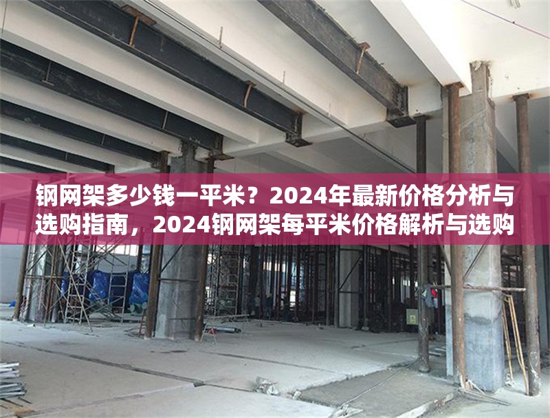 鋼網(wǎng)架多少錢一平米？2024年最新價(jià)格分析與選購指南，2024鋼網(wǎng)架每平米價(jià)格解析與選購全