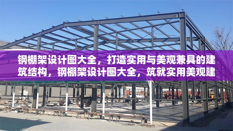 鋼棚架設(shè)計(jì)圖大全，打造實(shí)用與美觀兼具的建筑結(jié)構(gòu)，鋼棚架設(shè)計(jì)圖大全，筑就實(shí)用美觀建筑結(jié)構(gòu) 行業(yè)新聞