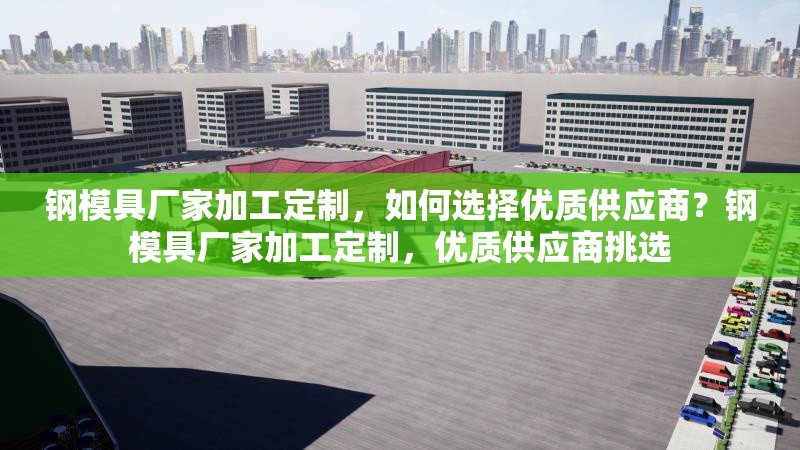 鋼模具廠家加工定制，如何選擇優(yōu)質(zhì)供應商？鋼模具廠家加工定制，優(yōu)質(zhì)供應商挑選