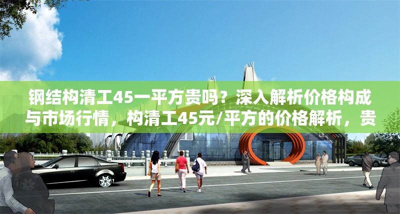 鋼結(jié)構(gòu)清工45一平方貴嗎？深入解析價(jià)格構(gòu)成與市場(chǎng)行情，構(gòu)清工45元/平方的價(jià)格解析，貴不貴？