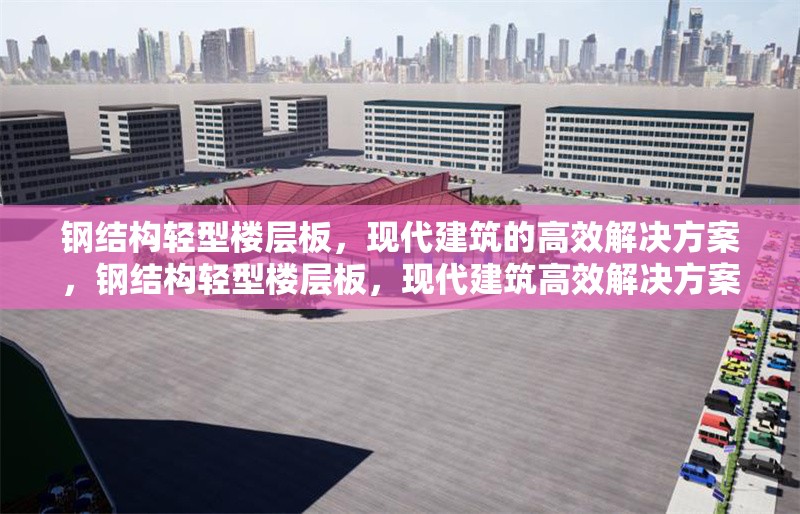 鋼結(jié)構(gòu)輕型樓層板，現(xiàn)代建筑的高效解決方案，鋼結(jié)構(gòu)輕型樓層板，現(xiàn)代建筑高效解決方案