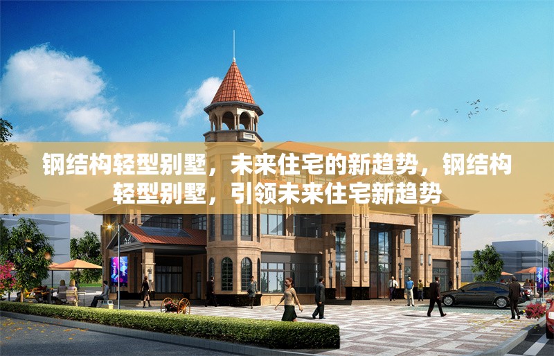 鋼結(jié)構(gòu)輕型別墅，未來住宅的新趨勢(shì)，鋼結(jié)構(gòu)輕型別墅，引領(lǐng)未來住宅新趨勢(shì) 行業(yè)新聞