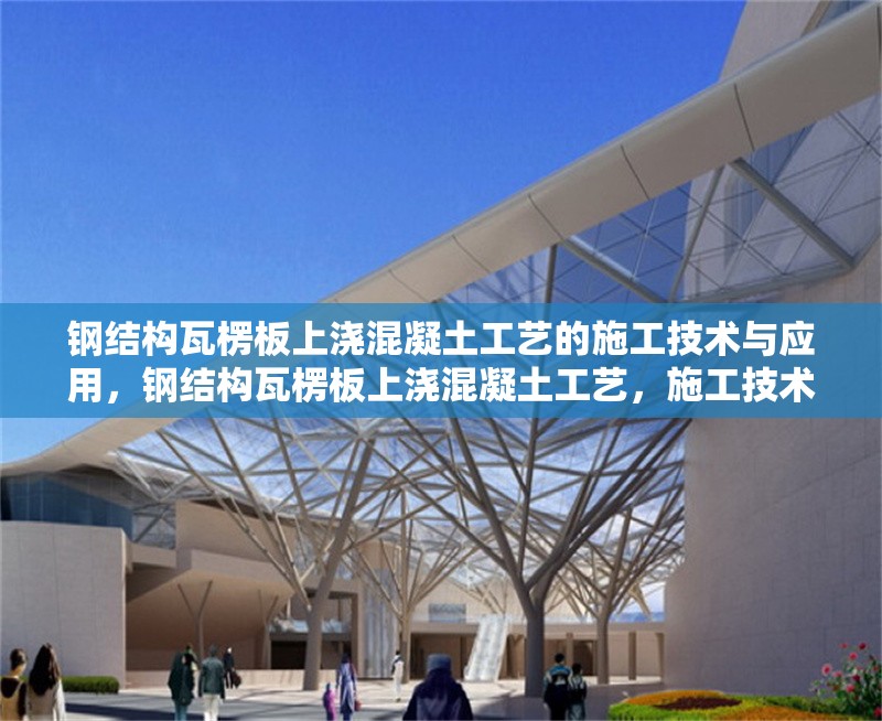 鋼結(jié)構(gòu)瓦楞板上澆混凝土工藝的施工技術(shù)與應(yīng)用，鋼結(jié)構(gòu)瓦楞板上澆混凝土工藝，施工技術(shù)要點(diǎn)及應(yīng)用實(shí)踐