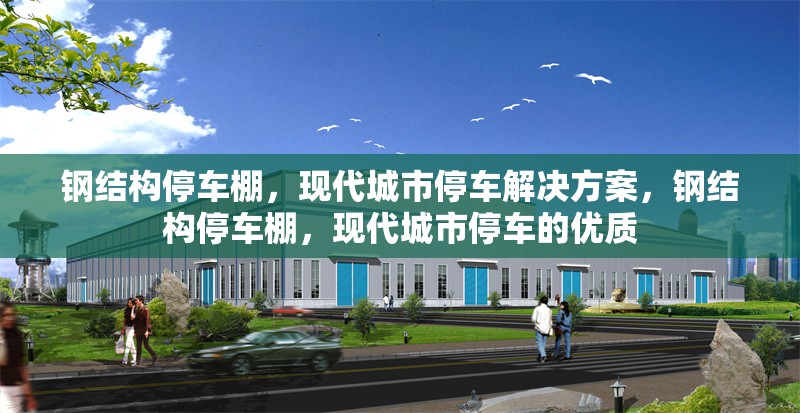鋼結(jié)構(gòu)停車棚，現(xiàn)代城市停車解決方案，鋼結(jié)構(gòu)停車棚，現(xiàn)代城市停車的優(yōu)質(zhì)