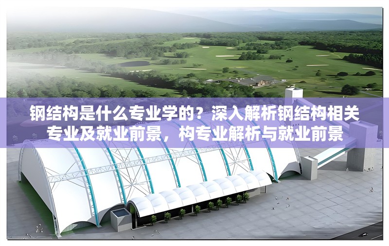 鋼結(jié)構(gòu)是什么專業(yè)學的？深入解析鋼結(jié)構(gòu)相關(guān)專業(yè)及就業(yè)前景，構(gòu)專業(yè)解析與就業(yè)前景