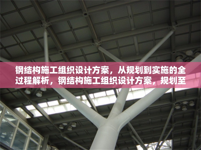 鋼結構施工組織設計方案，從規(guī)劃到實施的全過程解析，鋼結構施工組織設計方案，規(guī)劃至實施全流程 行業(yè)新聞