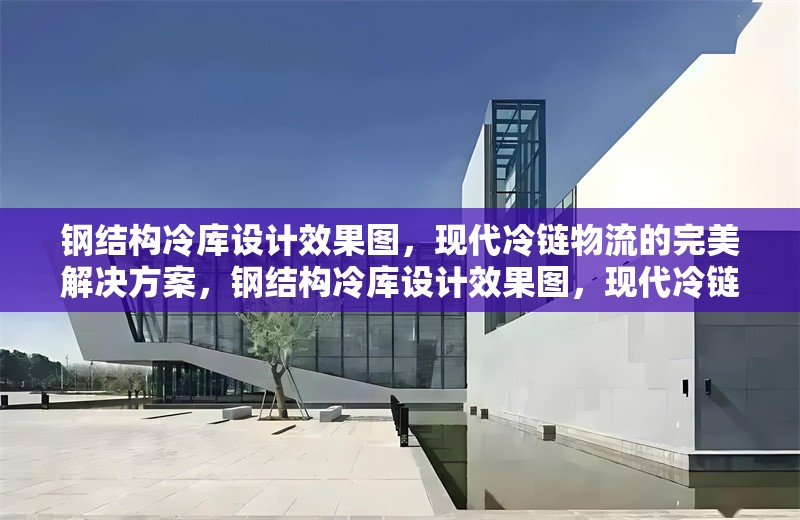 鋼結(jié)構(gòu)冷庫設(shè)計(jì)效果圖，現(xiàn)代冷鏈物流的完美解決方案，鋼結(jié)構(gòu)冷庫設(shè)計(jì)效果圖，現(xiàn)代冷鏈物流的 行業(yè)新聞