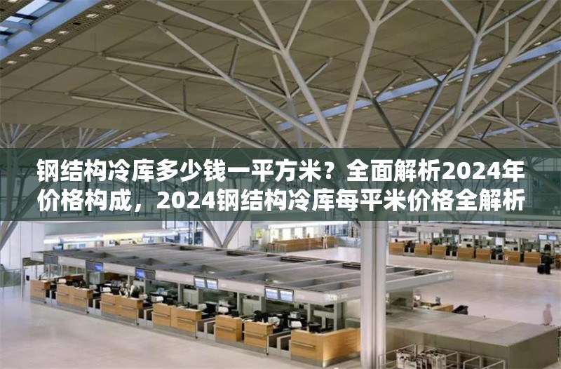 鋼結(jié)構(gòu)冷庫(kù)多少錢一平方米？全面解析2024年價(jià)格構(gòu)成，2024鋼結(jié)構(gòu)冷庫(kù)每平米價(jià)格全解析，構(gòu)成因素
