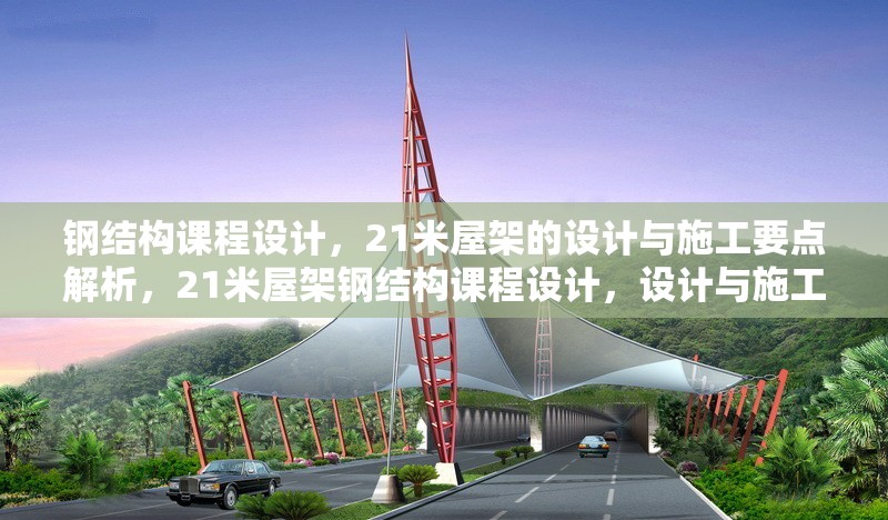 鋼結(jié)構(gòu)課程設(shè)計(jì)，21米屋架的設(shè)計(jì)與施工要點(diǎn)解析，21米屋架鋼結(jié)構(gòu)課程設(shè)計(jì)，設(shè)計(jì)與施工要點(diǎn)全解析